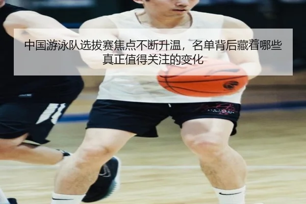 中国游泳队选拔赛焦点不断升温，名单背后藏着哪些真正值得关注的变化